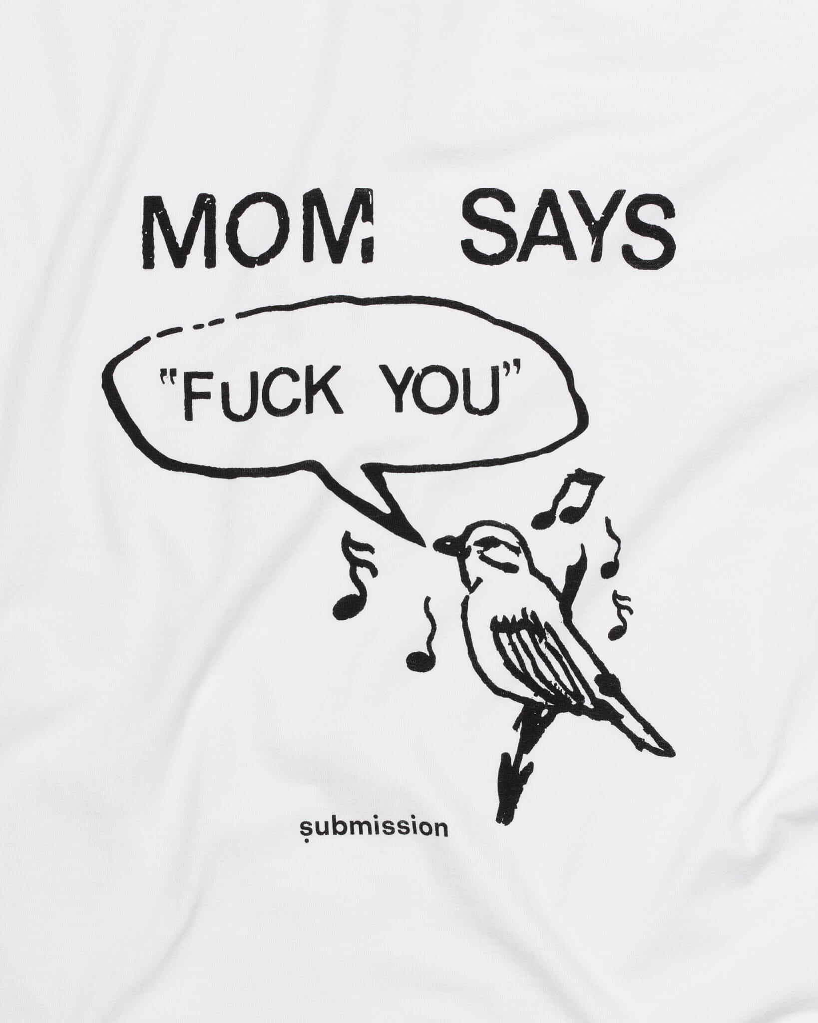 A detail shot of a T-shirt graphic with a black-and-white graphic depicting a cartoon bird surrounded by musical notes with a speech bubble in which the words “FUCK YOU” appear in capital letters in quotation marks, above which the words “MOM SAYS” appear in capital letters, and a logo beneath the entire graphic with the word “submission” in bold, lowercase type
